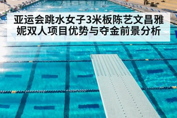 亚运会跳水女子3米板陈艺文昌雅妮双人项目优势与夺金前景分析