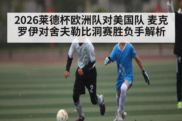 2026莱德杯欧洲队对美国队 麦克罗伊对舍夫勒比洞赛胜负手解析