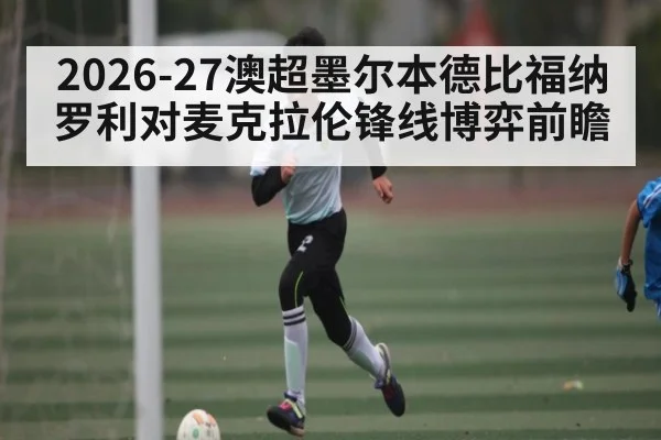 2026-27澳超墨尔本德比福纳罗利对麦克拉伦锋线博弈前瞻