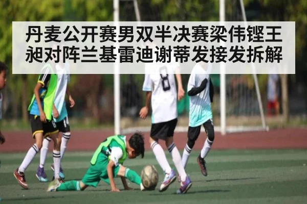 丹麦公开赛男双半决赛梁伟铿王昶对阵兰基雷迪谢蒂发接发拆解