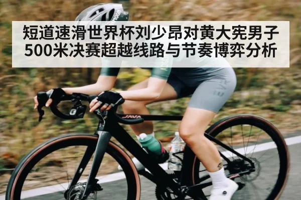 短道速滑世界杯刘少昂对黄大宪男子500米决赛超越线路与节奏博弈分析